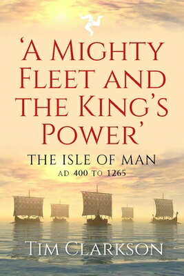 A Mighty Fleet and the King's Power: The Isle of Man, AD 400 to 1265 MIGHTY FLEET & THE KINGS POWER [ Tim Clarkson ]