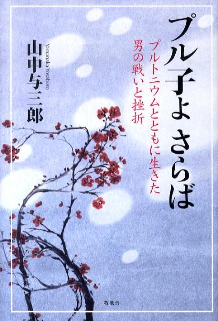 プル子よさらば プルトニウムとともに生きた男の戦いと挫折 [ 山中与三郎 ]