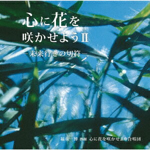 心に花を咲かせよう2-未来行きの切符ー [ 心に花を咲かせよう合唱団 ]