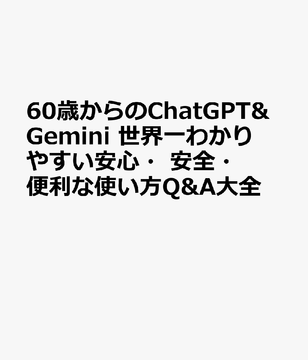 60歳からのChatGPT&Gemini 世界一わかりやすい安心・安全・便利な使い方Q&A大全