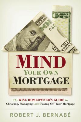 Mind Your Own Mortgage: The Wise Home Owner's Guide to Choosing, Managing, and Paying Off Your Mortg MIND YOUR OWN MORTGAGE [ Robert J. Bernabe ]