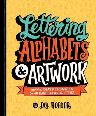 Lettering Alphabets & Artwork: Inspiring Ideas & Techniques for 60 Hand-Lettering Styles LETTERING ALPHABETS & ARTWORK 