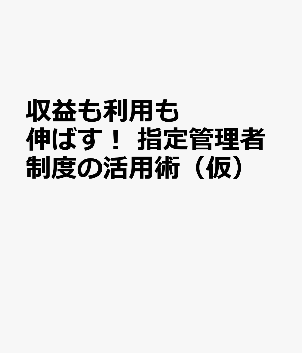 収益も利用も伸ばす！ 指定管理者制度の活用術（仮）