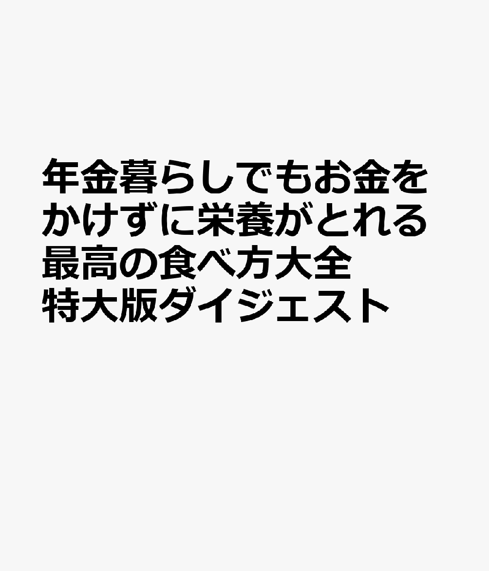 年金暮らしでもお金をかけずに栄養がとれる最高の食べ方大全 特大版ダイジェスト