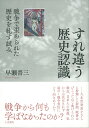 すれ違う歴史認識 戦争で歪められた歴史を糺す試み 早瀬 晋三