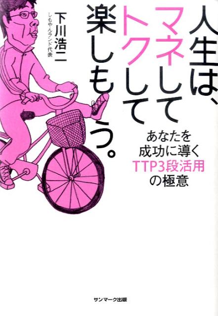 人生は、マネしてトクして楽しもう。 あなたを成功に導くTTP3段活用の極意 [ 下川浩二 ]のサムネイル