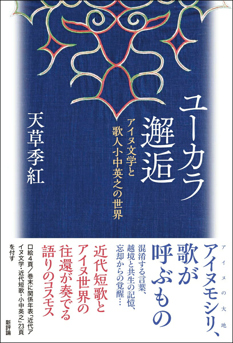 ユーカラ邂逅 アイヌ文学と歌人小中英之の世界 [ 天草季紅 ]