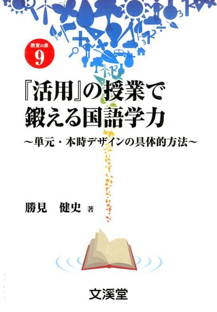 『活用』の授業で鍛える国語学力 単元・本時デザインの具体的方法 （BOOKS教育の泉） [ 勝見健史 ]
