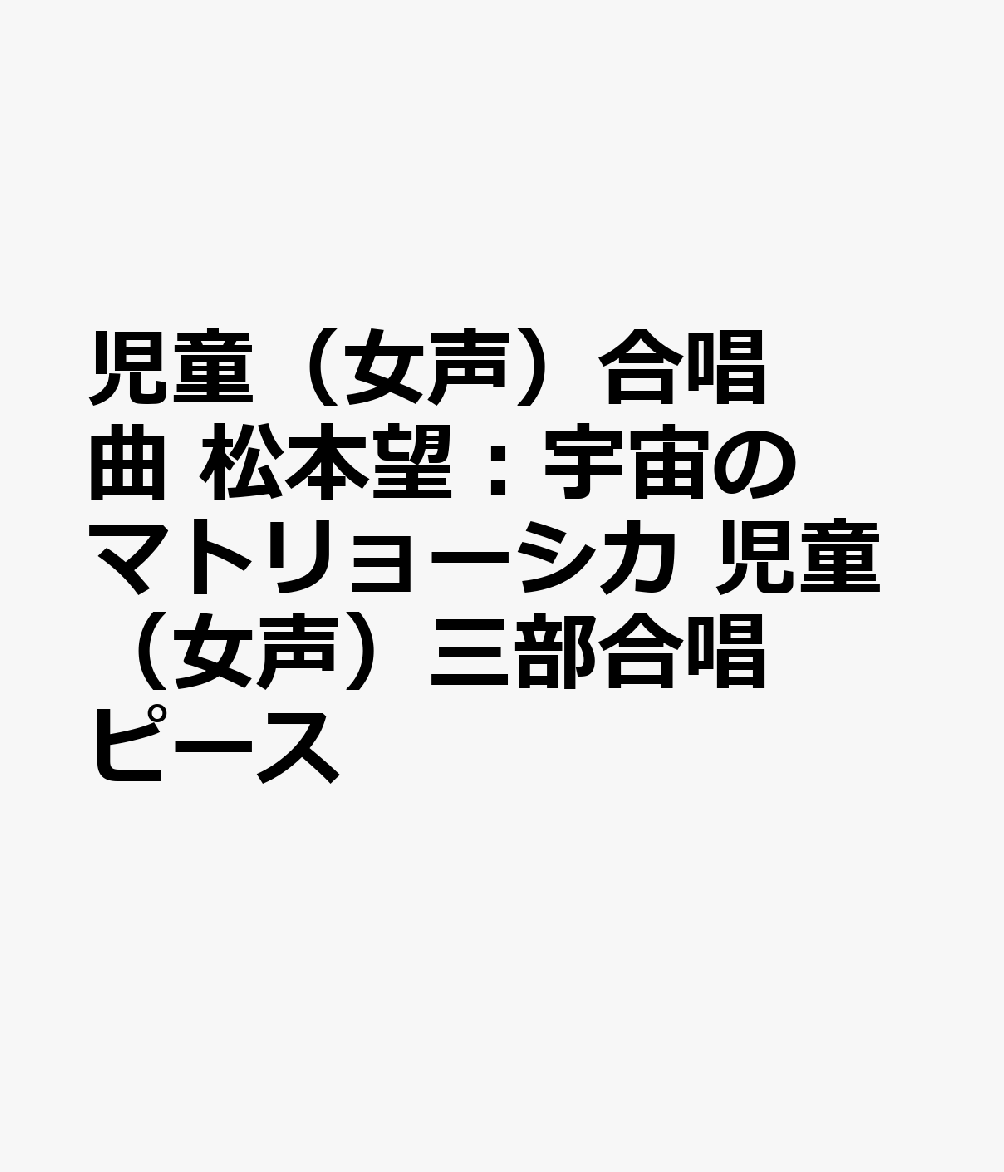 児童（女声）合唱曲 松本望：宇宙のマトリョーシカ 児童（女声）三部合唱ピース