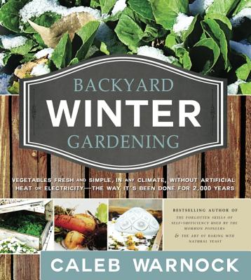 Backyard Winter Gardening: Vegetables Fresh and Simple, in Any Climate, Without Artificial Heat or E