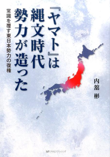 『ヤマト』は縄文時代勢力が作った 常識を覆す東日本勢力の復権 [ 内舘彬 ]