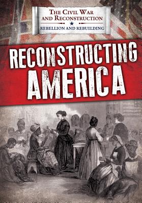 Reconstructing America RECONSTRUCTING AMER （Civil War and Reconstruction: Rebellion and Rebuilding） 