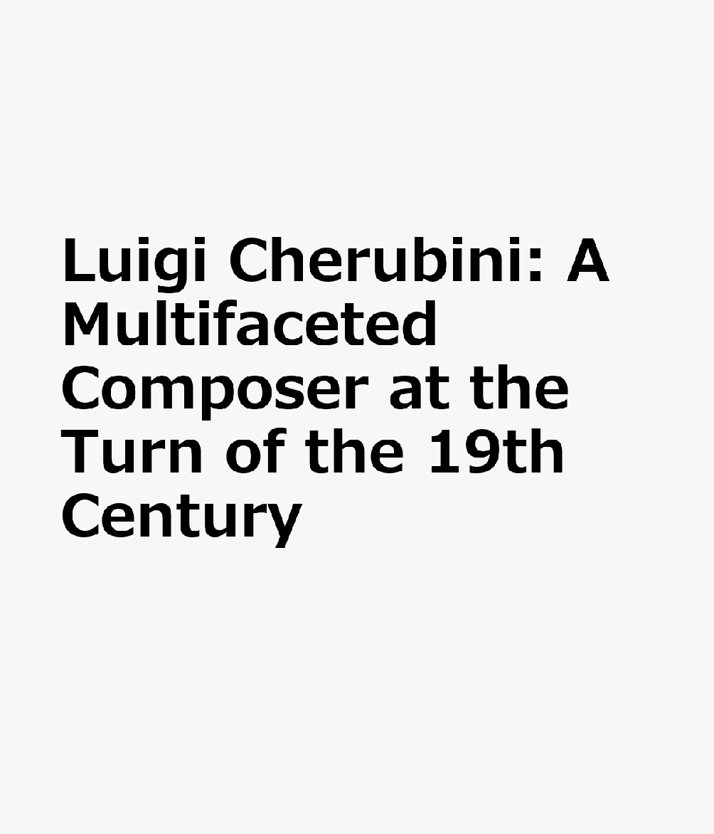 Luigi Cherubini: A Multifaceted Composer at the Turn of the 19th Century FRE-LUIGI CHERUBINI （Studies on Italian Music History） 