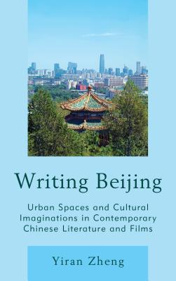 Writing Beijing: Urban Spaces and Cultural Imaginations in Contemporary Chinese Literature and Films WRITING BEIJING [ Yiran Zheng ]