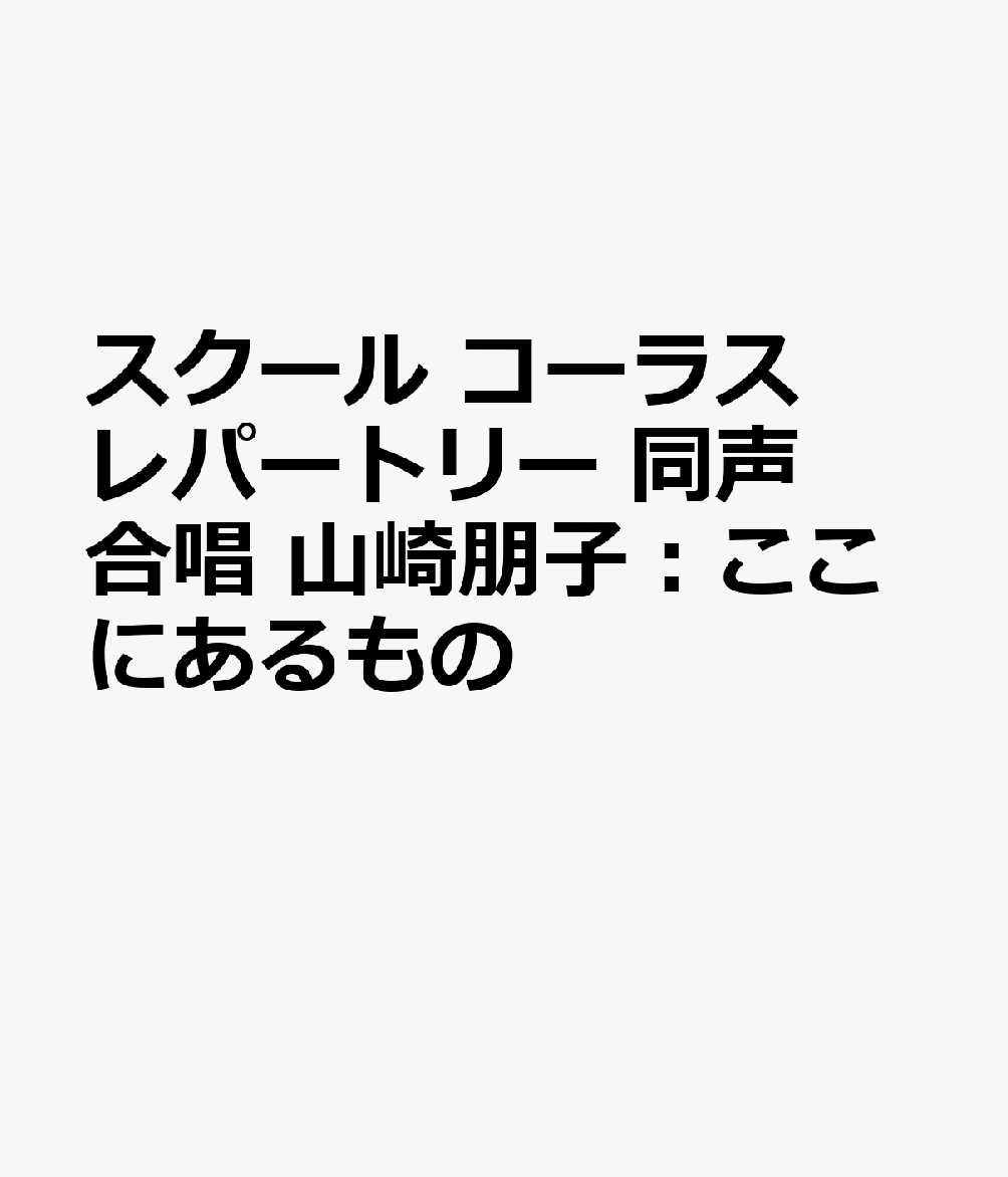 スクール　コーラス　レパートリー　同声合唱　山崎朋子：ここにあるもの