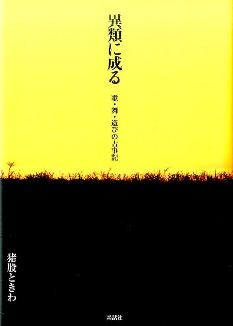 異類に成る 歌・舞・遊びの古事記 [ 猪股ときわ ]