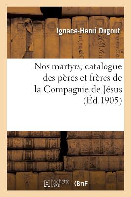 Nos Martyrs, Catalogue Des Peres Et Freres de la Compagnie de Jesus Qui, Dans Les Fers Ou FRE-NOS MARTYRS CATALOGUE DES （Religion） [ Dugout-I-H ]