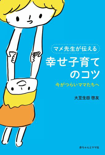 マメ先生が伝える幸せ子育てのコツ 今がつらいママたちへ [ 大豆生田啓友 ]