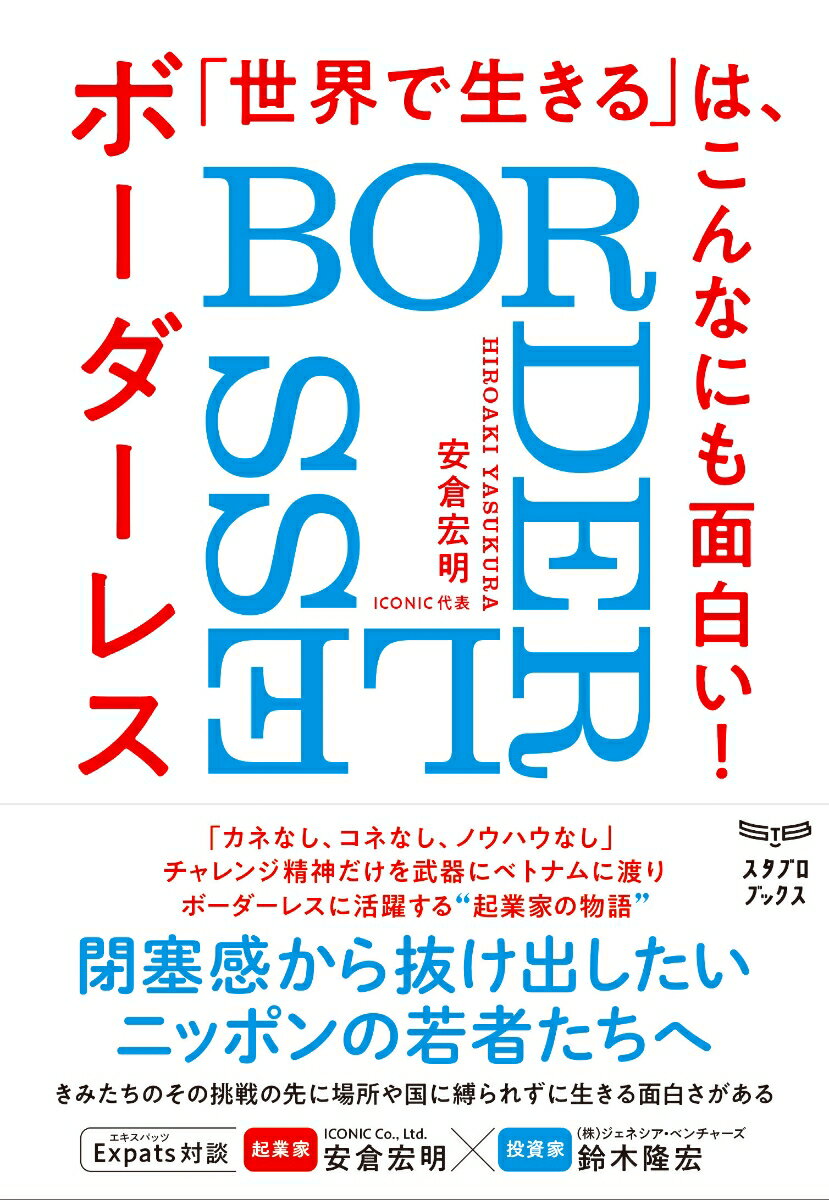 「カネなし、コネなし、ノウハウなし」
ベトナムに渡った若き起業家、幾多の組織崩壊の危機を乗り越え、現地で創業したベンチャー企業をアセアン随一の人材マネジメント会社に。失われた30年、人口減少、円安……日本に縛られずに、世界のどこでも生き抜く力と方法、そして勇気を授けるビジネスストーリー。

【起業家×投資家　スペシャル対談収録！】
「エキスパッツ（Expats）」として世界で生きる
〜新興国スタートアップの魅力と可能性〜
ICONIC Co., Ltd CEO & Founder　安倉宏明　×　株式会社ジェネシア・ベンチャーズGeneral Partner　鈴木隆宏
プロローグ　社会にインパクトを与えられる人間になりたい

第1章　そうだ、ベトナムへ行こう！
豆腐屋／前提を疑う／未来への扉

第2章　ベトナムでの起業前夜
空回りする日々／洗礼／ビジネスの種／目指せ鉄道王／孤独

第3章　人材ビジネスの立ち上げ
バージンロード／人生最強のアウェイ／観光初日の猛ダッシュ／ウガンダで感じたドイツ／創業と結婚／暗礁／創業1年目の地図なし旅／盲点／ベトナムにおける人材ビジネス／インベーダーゲーム／価値を生み出した瞬間／心の葛藤／人生の目的／土下座

第4章　多拠点戦略
事業成長への渇望／ヘッドハンティング／同じ釜の飯を食べた仲間／人材紹介事業が軌道に／JOBメディアへの挑戦

第5章　アセアン随一の人材マネジメント会社に
チャンスの前髪／アセアンで唯一無二を目指して／不安／若き才能が集まるベトナム／日本への逆輸入／苦渋の決断／新規事業の難しさ／奉仕の精神／組織人事コンサルというオンリーワン

第6章　組織崩壊
膿の大爆発／ミカン箱理論／屈辱／密告の手紙／組織崩壊での学び／インターン生の死

第7章　リボーンズ
〜生まれ変わるたび、ぼくたちは強くなる〜
次男の難病発症／阿吽の呼吸／お手伝いさんの重要性／静岡での学び／新型コロナウイルス／先を見通せない苦しさ／待てど暮らせど／先陣を切れ／潰れる会社とは／ピンチはピンチであり、チャンス／あきらめない限り、リビングデッドは存在しない

第8章　「世界で生きる」は、こんなにも面白い！
　　　　〜エキスパッツ（Expats）の醍醐味〜
めまぐるしく変わるベトナムの風景／バイクでの通勤風景／日本とアジアを行き来する生活の醍醐味／アフターコロナの世界／日本人として世界で生きる／異文化のスパイス／イミグランツとエキスパッツ／エキスパッツとして世界で活躍する力とは

エピローグ　希望に満ちたボーダーレス社会を創る
停滞から抜け出すために／こえるをうみだす

あとがき

装丁　トサカデザイン（戸倉 巌、小酒保子）
本文デザイン・図版　松好那名（matt's work）
校正　株式会社ぷれす