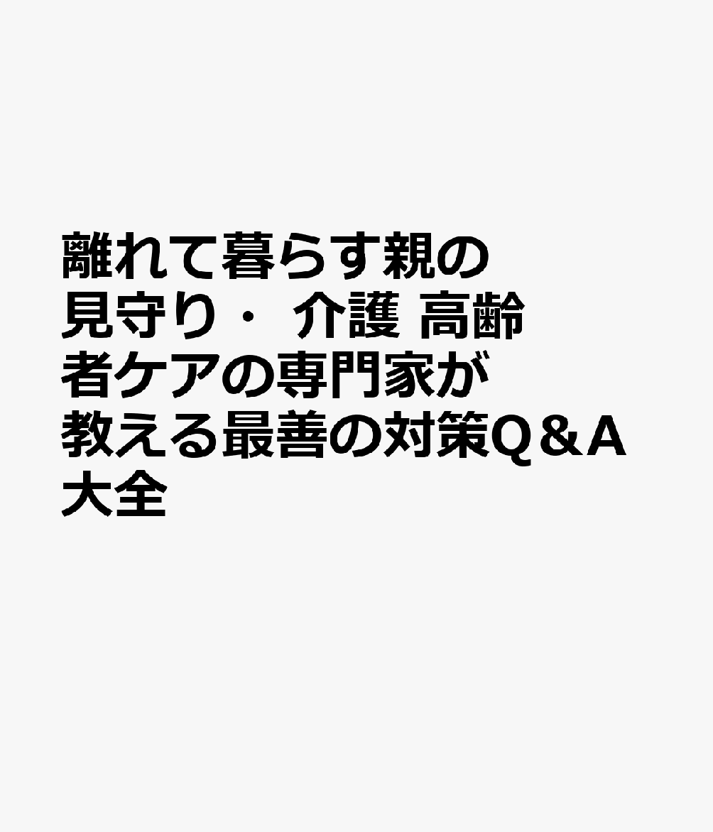 離れて暮らす親の見守り・介護 高齢者ケアの専門家が教える最善の対策Q＆A大全
