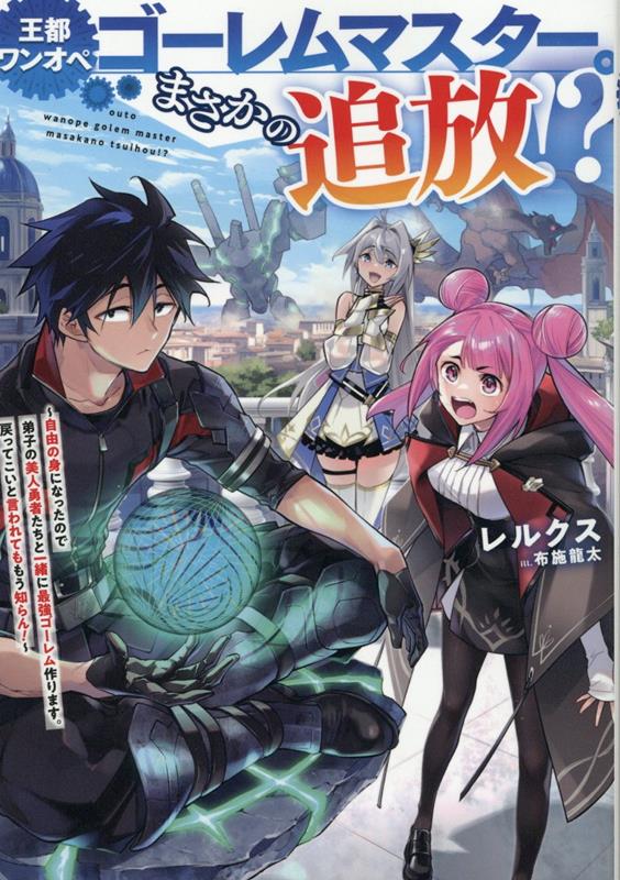 王都ワンオペゴーレムマスター。まさかの追放！？〜自由の身になったので弟子の美人勇者たちと一緒に最強ゴーレム作ります。戻ってこいと言われてももう知らん！〜