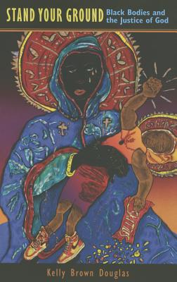 Stand Your Ground: Black Bodies and the Justice of God STAND YOUR GROUND [ Kelly Brown Douglas ]
