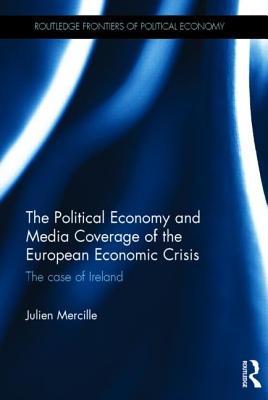 The Political Economy and Media Coverage of the European Economic Crisis: The Case of Ireland POLITICAL ECONOMY & MEDIA COVE （Routledge Frontiers of Political Economy） [ Julien Mercille ]