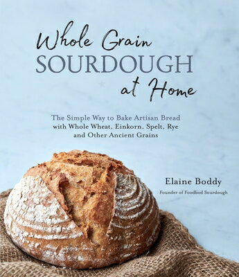 Whole Grain Sourdough at Home: The Simple Way to Bake Artisan Bread with Whole Wheat, Einkorn, Spelt WHOLE GRAIN SOURDOUGH AT HOME Elaine Boddy