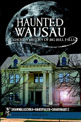 Haunted Wausau: The Ghostly History of Big Bull Falls HAUNTED WAUSAU （Haunted America） 