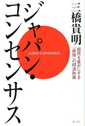 ジャパン・コンセンサス 国民を豊かにする「最強」の経済政策 [ 三橋貴明 ]