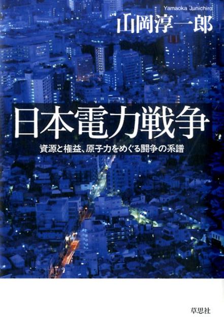 日本電力戦争 資源と権益、原子力をめぐる闘争の系譜 [ 山岡淳一郎 ]