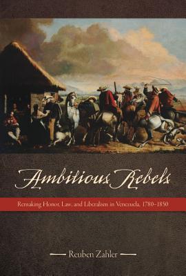 Ambitious Rebels: Remaking Honor, Law, and Liberalism in Venezuela, 1780-1850 AMBITIOUS REBELS 2/E 