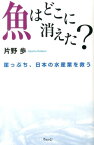 魚はどこに消えた？ 崖っぷち、日本の水産業を救う [ 片野歩 ]