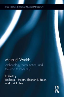 Material Worlds: Archaeology, Consumption, and the Road to Modernity MATERIAL WORLDS （Routledge Studies in Archaeology） [ Barbara J. Heath ]