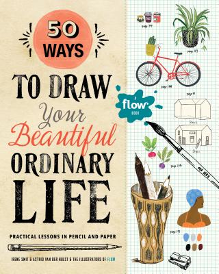 50 Ways to Draw Your Beautiful, Ordinary Life: Practical Lessons in Pencil and Paper 50 WAYS TO DRAW YOUR BEAUTIFUL （Flow） [ Irene Smit ]