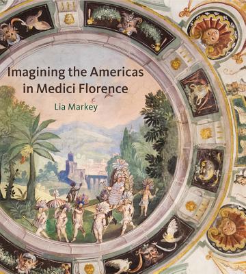 Imagining the Americas in Medici Florence IMAGINING THE AMER IN MEDICI F [ Lia Markey ]