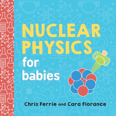 Nuclear Physics for Babies NUCLEAR PHYSICS FOR BABIES-BOA （Baby University） Chris Ferrie