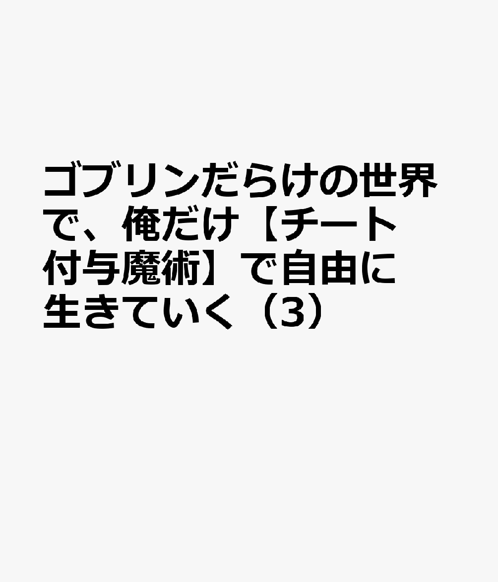 ゴブリンだらけの世界で、俺だけ【チート付与魔術】で自由に生きていく（3）
