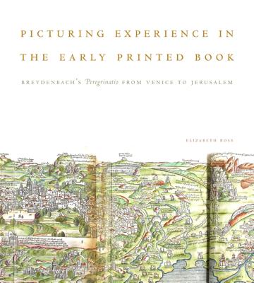 Picturing Experience in the Early Printed Book: Breydenbachs Peregrinatio from Venice to Jerusalem PICTURING EXPERIENCE IN THE EA [ Elizabeth Ross ]