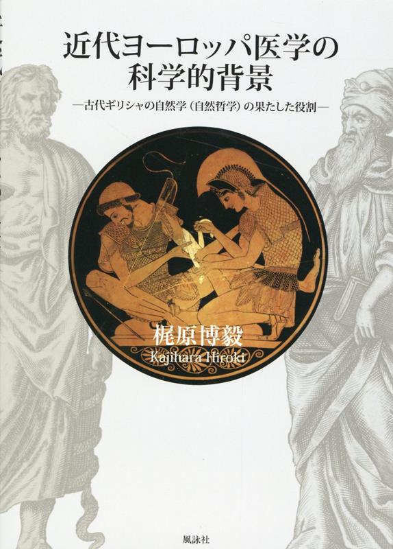 近代ヨーロッパ医学の科学的背景 ー古代ギリシャの自然学（自然哲学）の果たした役割ー [ 梶原博毅 ]