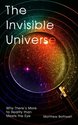 The Invisible Universe: Why There 039 s More to Reality Than Meets the Eye INVISIBLE UNIVERSE Matthew Bothwell