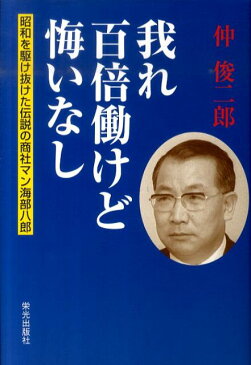 我れ百倍働けど悔いなし 昭和を駆け抜けた伝説の商社マン海部八郎 [ 仲俊二郎 ]