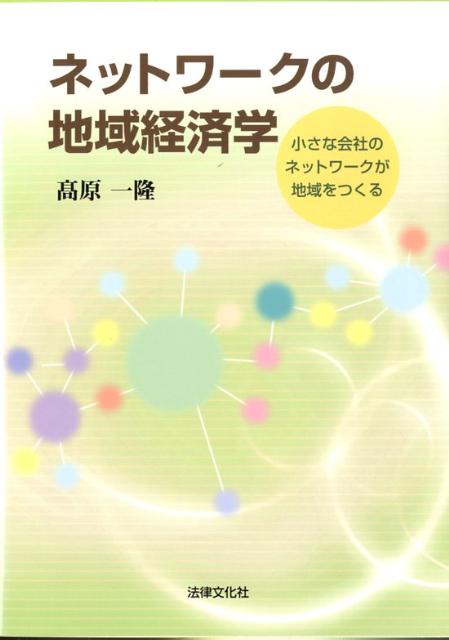 ネットワークの地域経済学 小さな会社のネットワ-クが地域をつくる [ 高原一隆 ]