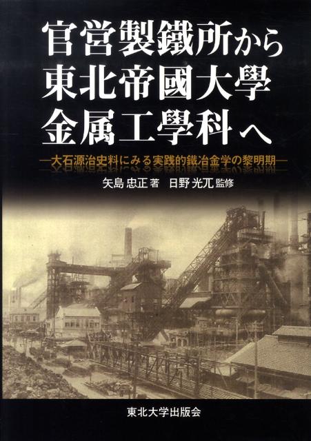 官営製鐵所から東北帝國大學金属工學科へ 大石源治史料にみる実践的鐵冶金学の黎明期 矢島忠正