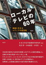 ローカルテレビの60年 地域に生きるメディアの証言集 日本大学法学部新聞学研究所