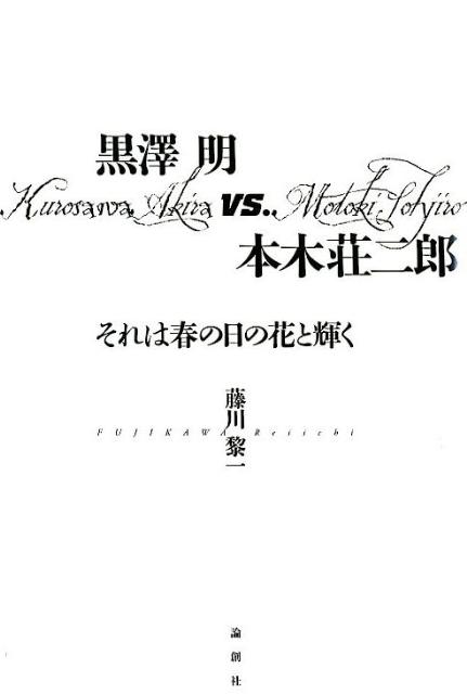 黒澤明vs．本木荘二郎 それは春の日の花と輝く [ 藤川黎一 ]