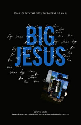 Big Jesus: Stories of Faith That Expose the Boxes We Put Him in BIG JESUS Aaron W. Smith