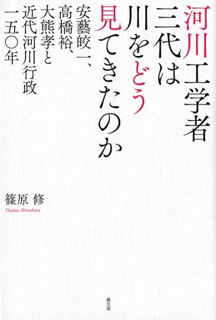 河川工学者三代は川をどう見てきたのか 安藝皎一、高橋裕、大熊孝と近代河川行政一五〇年 [ 篠原修 ]