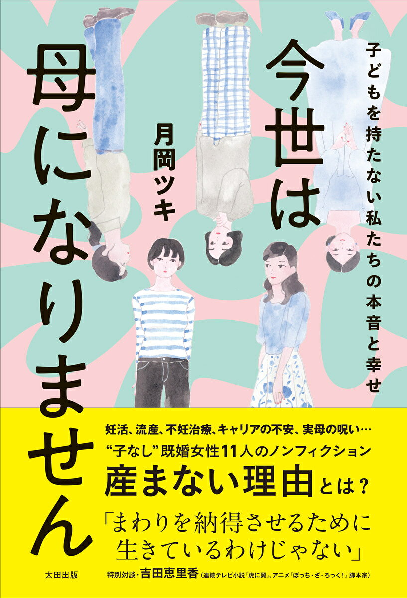 女性向けWEBメディア『マイナビウーマン』で累計330万PVの大人気連載がついに書籍化！

妊活、流産、不妊治療、キャリアの不安、実母の呪い…
"子なし"既婚女性11人のノンフィクション
産まない理由とは？

「まわりを納得させるために生きているわけじゃない」
連続テレビ小説『虎に翼』脚本家・吉田恵里香との特別対談も収録！

30代女性から圧倒的な支持を集めるPodcast『となりの芝生はソーブルー』話し手であり
重版で話題の『産む気もないのに生理かよ！』著者・月岡ツキの最新刊。

月岡ツキが、子どもを持たない選択をした一般女性11人に匿名インタビュー。

「子どもと接する職業ゆえに、産みたくない 」（35歳・中学校教員）
「不妊治療をやめたら、人生が前向きに」（43歳・自営業）
「“本家の長男長女”の呪縛から解放されたい 」（37歳・放送プロデューサー）
「時間を戻せるとしても、同じ道を歩く 」（56歳・WEBディレクター）

──彼女たちの話を読めば、この世界には「既婚子なし女性」という人がいるわけではなく、ただそれぞれに自分の選択した人生を真剣に生きている人たちがいるだけだ、とわかっていただけるのではないかと思う。（「はじめに」より）

環境的・社会的背景、夫との話し合い、家族・親戚・友人との関わり方の変化、幸福や葛藤など赤裸々な本音を引き出し、著者の主観を交えて綴る。

もし子どもを持たなかったら、どんな人生を歩むのか？
今の彼女たちの姿は、あなたの10年後の未来かもしれない。

「子どもを持つ・持たない」の選択に悩みと不安を抱える全女性に届けたい、人生のリアル。
「子どもと接する職業ゆえに、産みたくない 」 （35歳・中学校教員）
「研究職のキャリアを手放したくない」（33歳・研究者）
「子どもが嫌いだから、と言えたなら」（26歳・公務員）
「不妊治療をやめたら、人生が前向きに」 （43歳・自営業）
「精神疾患に苦しんだ母のようになりたくない」（27歳・大手メーカー総務）
「“本家の長男長女”の呪縛から解放されたい」（37歳・放送プロデューサー）
「夫の闘病で知った、人と向き合うこと」（33歳・エンタメ制作会社の管理職）
「夫と愛犬と暮らす、DINKWADsという生き方」（39歳・デザイナー）
「時間を戻せるとしても、同じ道を歩く 」 （ 56歳・WEBディレクター）
「子なし専業主婦の自分を肯定しきれない」（27歳・専業主婦）
「女性パートナーとふたりで歩む人生」（25歳・小学校教員）

特別対談　吉田恵里香×月岡ツキ　まわりを納得させるために生きているわけじゃない