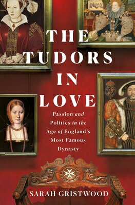 The Tudors in Love: Passion and Politics in the Age of England's Most Famous Dynasty TUDORS IN LOVE [ Sarah Gristwood ]